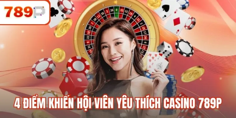 4 Điểm khiến hội viên yêu thích Casino 789P