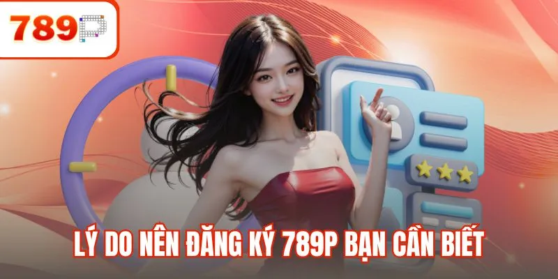 Lý do nên đăng ký 789P bạn cần biết